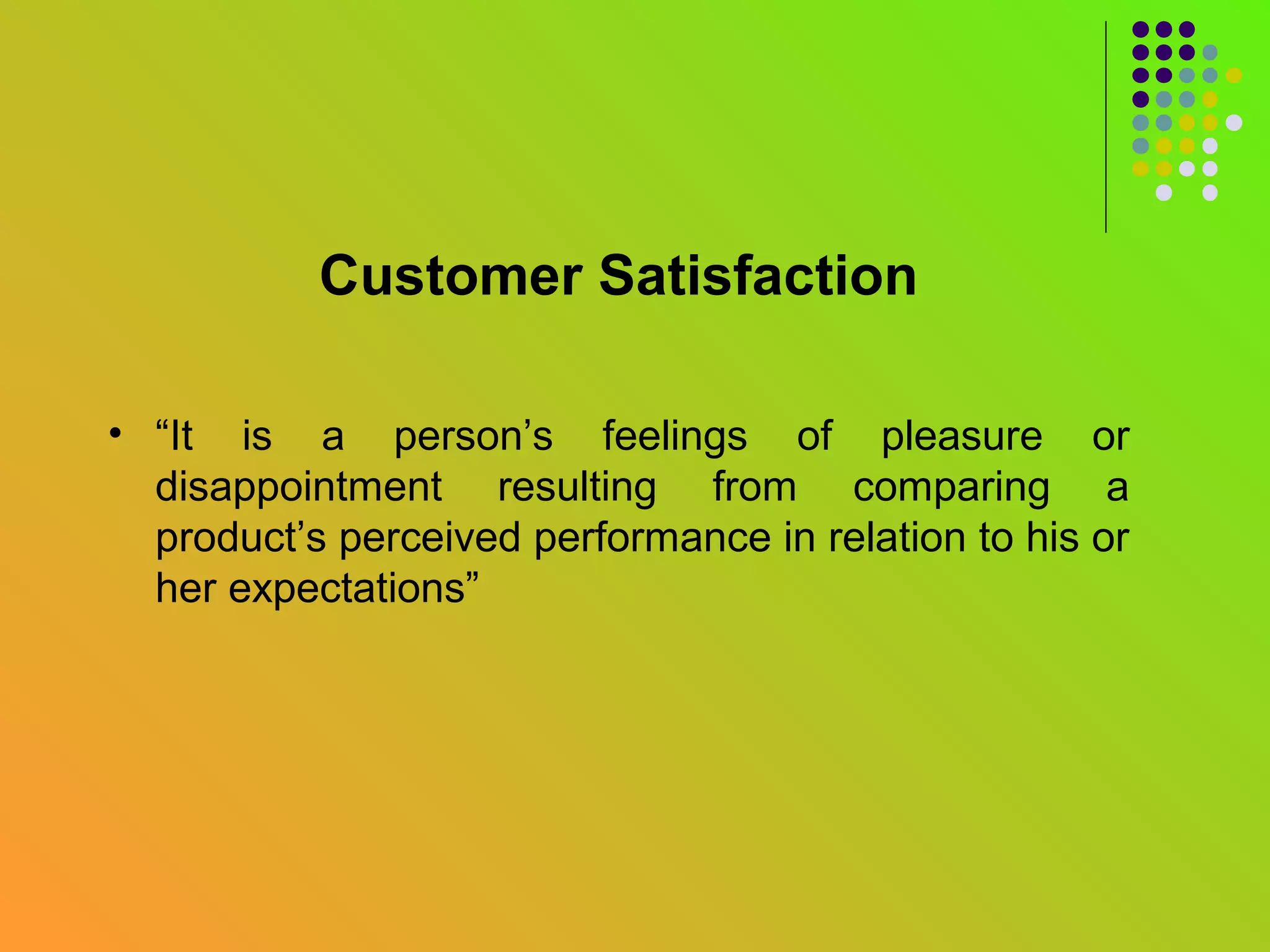 Customer Satisfaction

• “It is a person’s feelings of pleasure or
  disappointment resulting from comparing a
  product’s perceived performance in relation to his or
  her expectations”
 