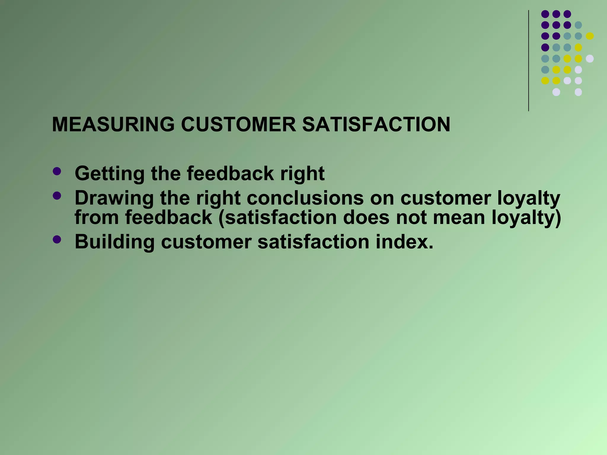 MEASURING CUSTOMER SATISFACTION

   Getting the feedback right
   Drawing the right conclusions on customer loyalty
    from feedback (satisfaction does not mean loyalty)
   Building customer satisfaction index.
 