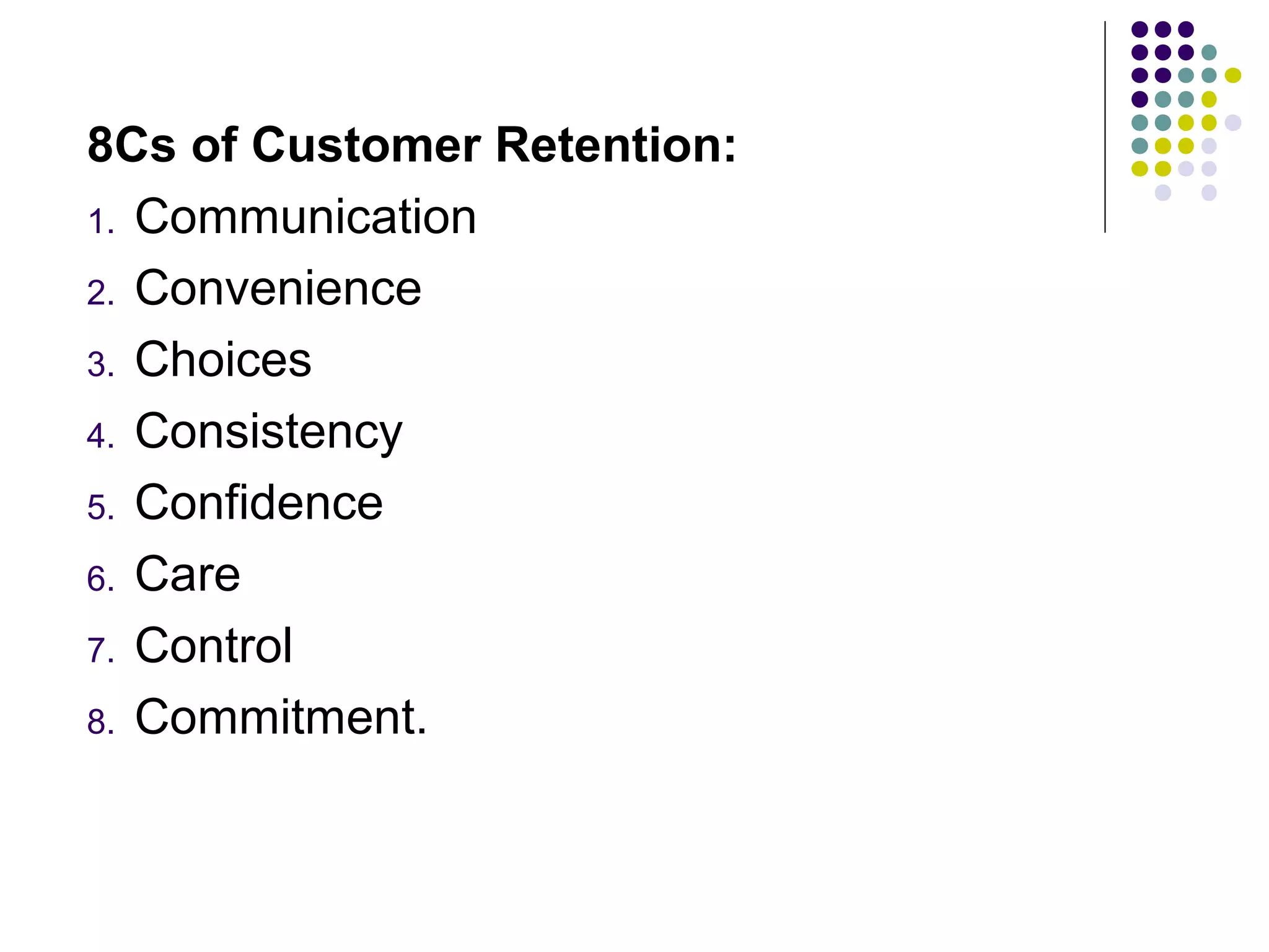 8Cs of Customer Retention:
1. Communication

2. Convenience

3. Choices

4. Consistency

5. Confidence

6. Care

7. Control

8. Commitment.
 