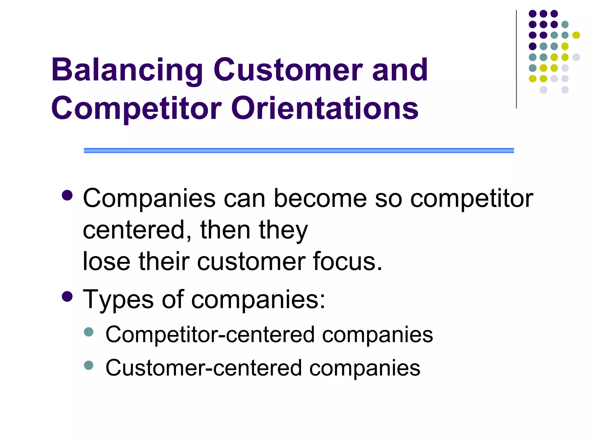 Balancing Customer and
Competitor Orientations

 Companies    can become so competitor
  centered, then they
  lose their customer focus.
 Types of companies:
  Competitor-centered companies
  Customer-centered companies
 