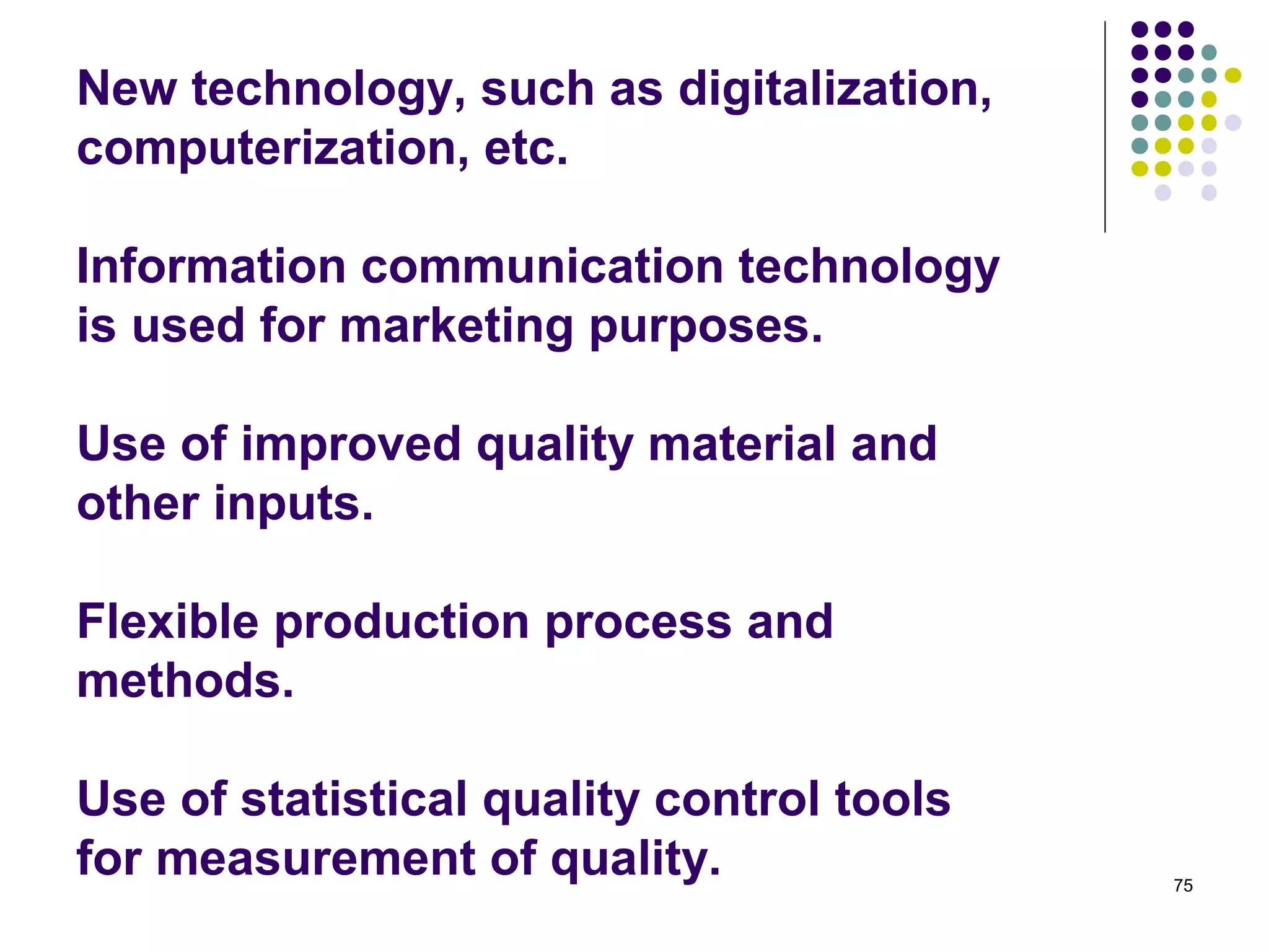 New technology, such as digitalization,
computerization, etc.

Information communication technology
is used for marketing purposes.

Use of improved quality material and
other inputs.

Flexible production process and
methods.

Use of statistical quality control tools
for measurement of quality.                75
 