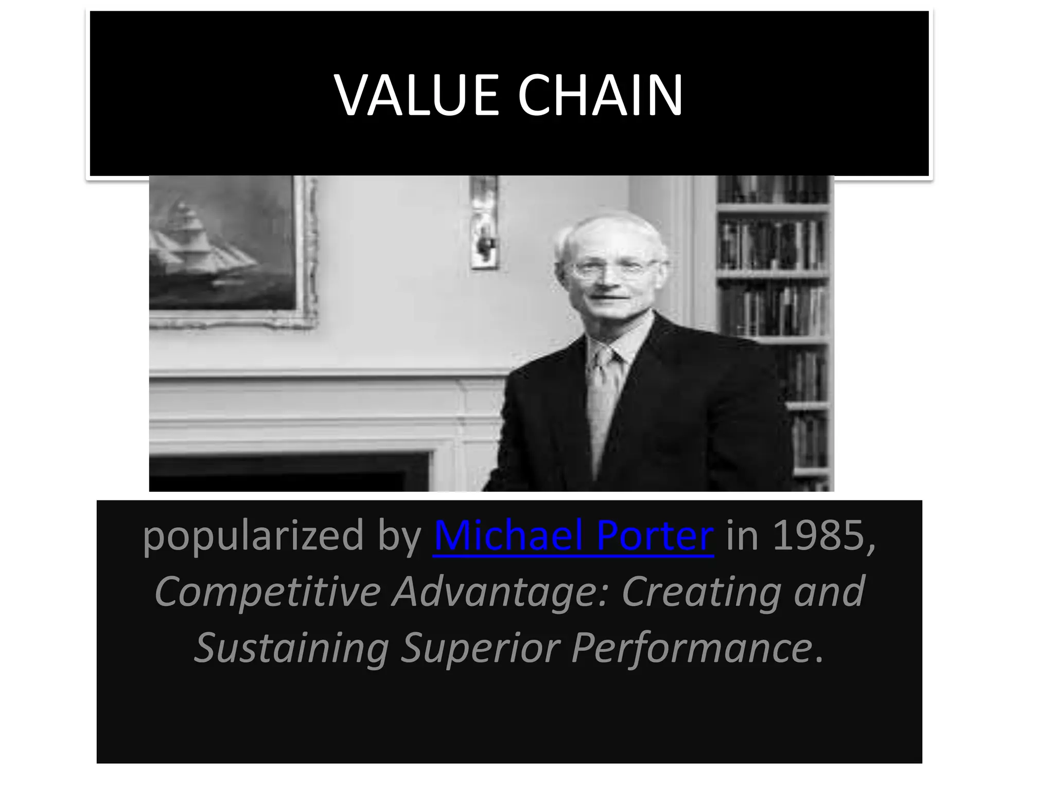 VALUE CHAIN
popularized by Michael Porter in 1985,
Competitive Advantage: Creating and
Sustaining Superior Performance.
 