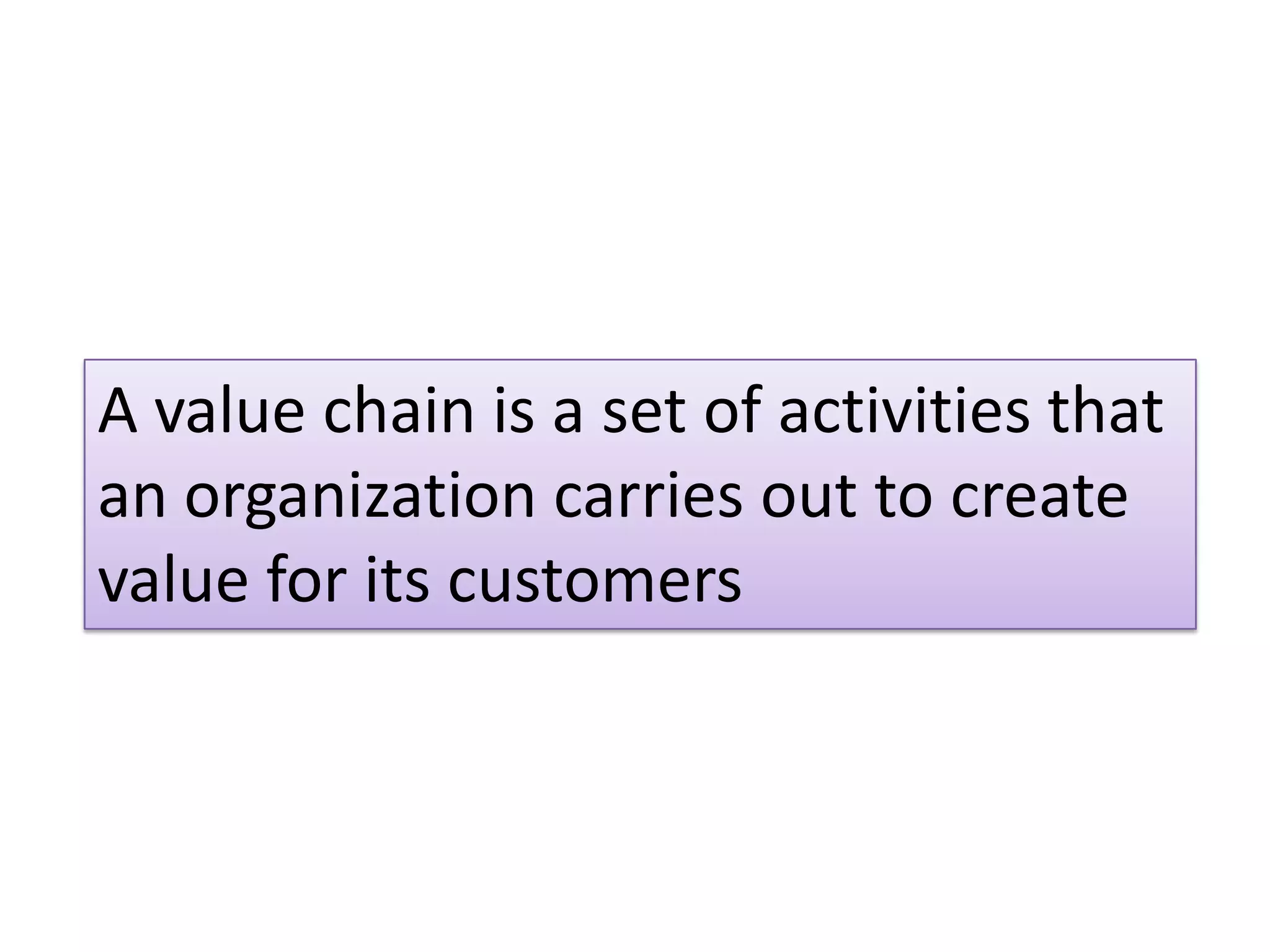 A value chain is a set of activities that
an organization carries out to create
value for its customers
 