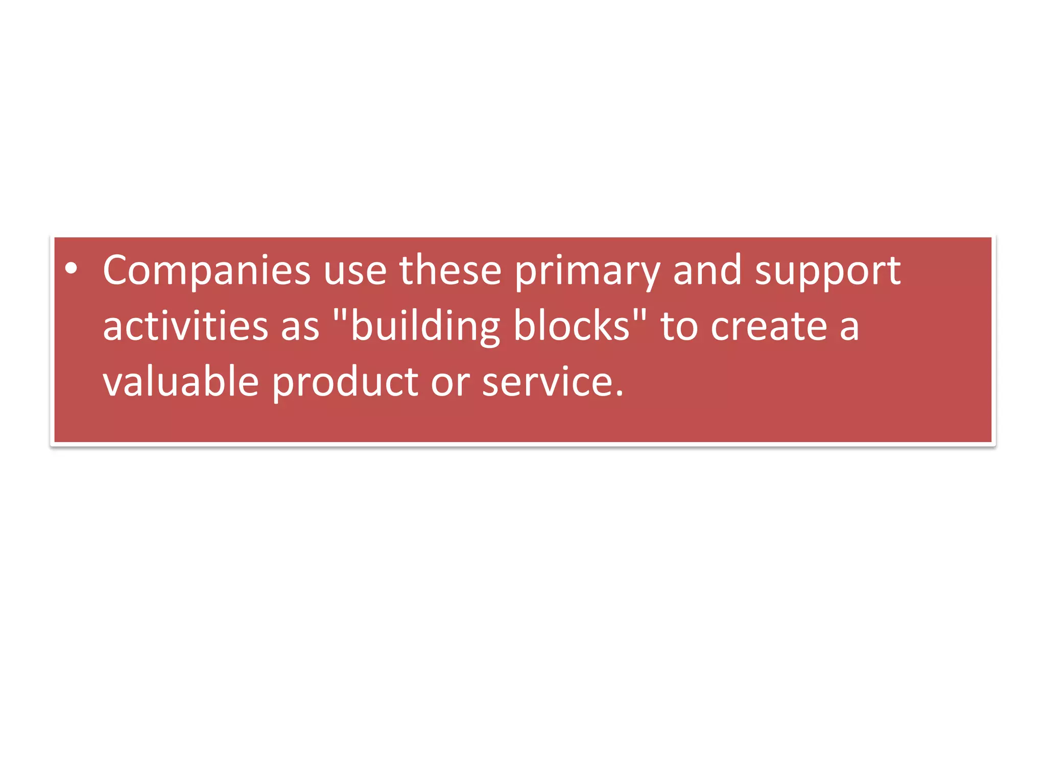 • Companies use these primary and support
activities as "building blocks" to create a
valuable product or service.
 