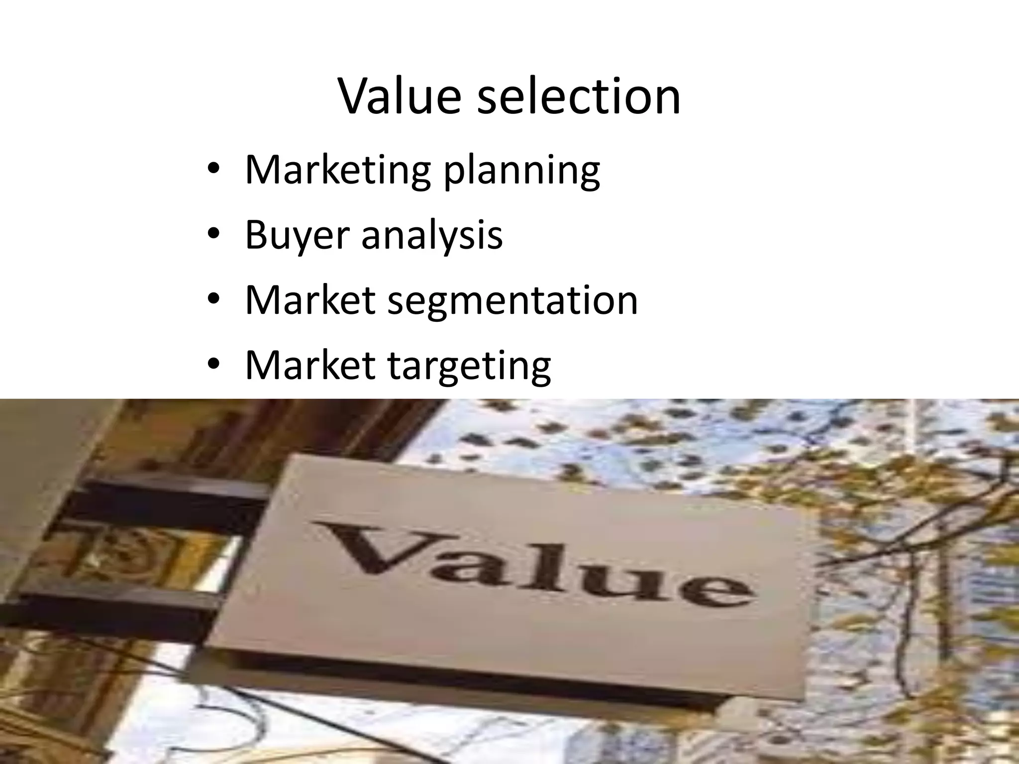 Value selection
• Marketing planning
• Buyer analysis
• Market segmentation
• Market targeting
 