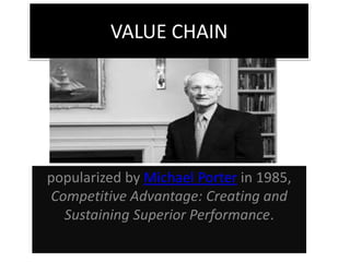VALUE CHAIN
popularized by Michael Porter in 1985,
Competitive Advantage: Creating and
Sustaining Superior Performance.
 