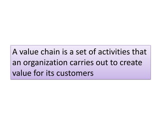 A value chain is a set of activities that
an organization carries out to create
value for its customers
 