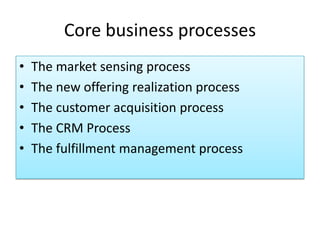 Core business processes
• The market sensing process
• The new offering realization process
• The customer acquisition process
• The CRM Process
• The fulfillment management process
 