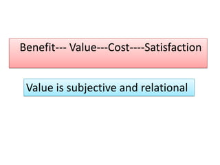 Benefit--- Value---Cost----Satisfaction
Value is subjective and relational
 