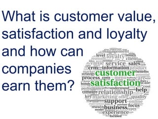 What is customer value,
satisfaction and loyalty
and how can
companies
earn them?
 
