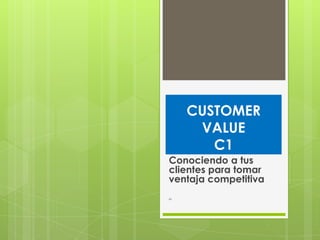 CUSTOMER
VALUE
C1
Conociendo a tus
clientes para tomar
ventaja competitiva
C1
 
