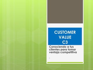 CUSTOMER
VALUE
C3
Conociendo a tus
clientes para tomar
ventaja competitiva
C1
 