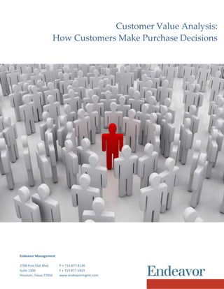 Customer Value Analysis:
How Customers Make Purchase Decisions
Endeavor Management
2700 Post Oak Blvd. P + 713.877.8130
Suite 1400 F + 713.877.1823
Houston, Texas 77056 www.endeavormgmt.com
 