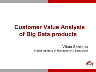 Customer Value Analysis
of Big Data products
Vikas Sardana
Indian Institute of Management, Bangalore
 