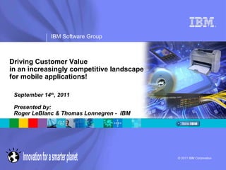 Driving Customer Value  in an increasingly competitive landscape  for mobile applications! September 14 th , 2011 Presented by:  Roger LeBlanc & Thomas Lonnegren -  IBM 