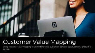 Customer Value Mapping
Using customer value mapping to understand what customers perceive as valuable in a product or
service.
 