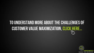 To understand more about the challenges of customer
value maximization, click here…
 