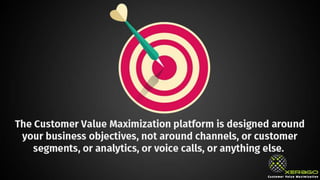The Customer Value Maximization platform is designed
around your business objectives, not around channels, or
customer segments, or analytics, or voice calls, or
anything else.
 