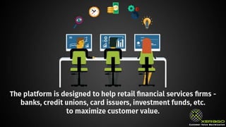 The platform is designed to help retail financial services
firms - banks, credit unions, card issuers, investment
funds, etc. to maximize customer value.
 