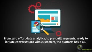 From zero effort data analytics, to pre-built segments,
ready to initiate conversations with customers, the
platform has it all.
 