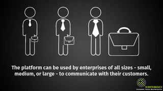 The platform can be used by enterprises of all sizes - small,
medium, or large - to communicate with their customers.
 