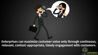 Enterprises can maximize customer value only through
continuous, relevant, context-appropriate, timely
engagement with customers.
 