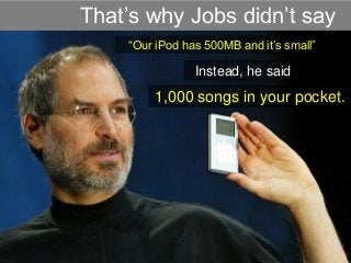 That’s why Jobs didn’t say . 
“Our iPod has 500MB and it’s small” 
1,000 songs in your pocket. 
Instead, he said  