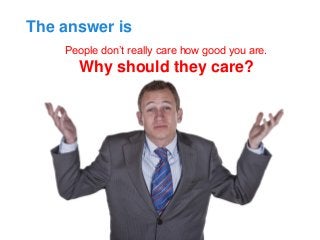 People don’t really care how good you are. 
Why should they care? 
The answer is  