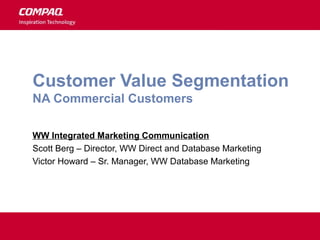 Customer Value Segmentation
NA Commercial Customers
WW Integrated Marketing Communication
Scott Berg – Director, WW Direct and Database Marketing
Victor Howard – Sr. Manager, WW Database Marketing
 