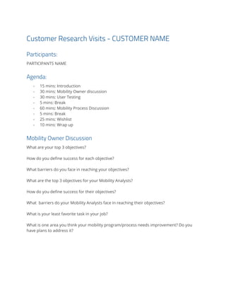 Customer Research Visits - CUSTOMER NAME 
Participants: 
PARTICIPANTS NAME 
Agenda: 
- 15 mins: Introduction 
- 30 mins: M...