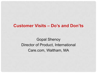 Customer Visits – Do’s and Don’ts


            Gopal Shenoy
   Director of Product, International
       Care.com, Waltham, MA
 