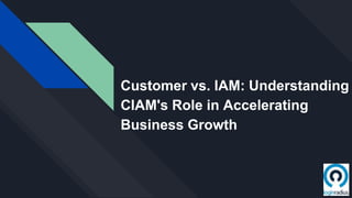 Customer vs. IAM: Understanding
CIAM's Role in Accelerating
Business Growth
 