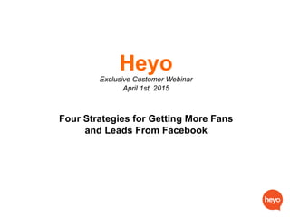 Heyo
Exclusive Customer Webinar
April 1st, 2015
Four Strategies for Getting More Fans
and Leads From Facebook
 