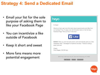 Strategy 4: Send a Dedicated Email
•  Email your list for the sole
purpose of asking them to
like your Facebook Page
•  Yo...