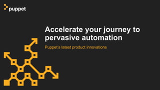 Accelerate your journey to
pervasive automation
Puppet’s latest product innovations
 