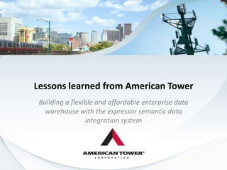 Lessons learned from American Tower  Building a flexible and affordable enterprise data warehouse with the expressor semantic data integration system 