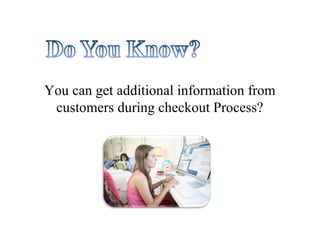 You can get additional information from
customers during checkout Process?
 