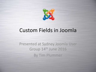 Custom Fields in Joomla
Presented at Sydney Joomla User
Group 14th June 2016
By Tim Plummer
 
