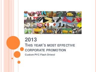 2013
THIS YEAR’S MOST EFFECTIVE
CORPORATE PROMOTION
Custom PVC Flash Drives!
 