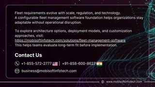 business@mobisoftinfotech.com
www.mobisoftinfotech.com
+1-855-572-2777 | +91-858-600-8627
Contact Us
Fleet requirements evolve with scale, regulation, and technology.
A configurable fleet management software foundation helps organizations stay
adaptable without operational disruption.
To explore architecture options, deployment models, and customization
approaches, visit:
https://mobisoftinfotech.com/solutions/fleet-management-software
This helps teams evaluate long-term fit before implementation.
 