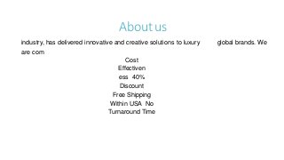 Aboutus
industry, has delivered innovative and creative solutions to luxury global brands. We
are com
Cost
Effectiven
ess 40%
Discount
Free Shipping
Within USA No
Turnaround Time
 