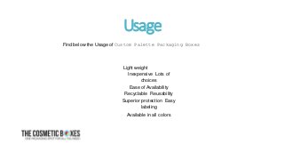 Find below the Usage of Custom Palette Packaging Boxes
Light weight
Inexpensive Lots of
choices
Ease of Availability
Recyclable Reusability
Superior protection Easy
labeling
Available in all colors
Usage
 