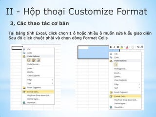 3, Các thao tác cơ bản

Tại bảng tính Excel, click chọn 1 ô hoặc nhiều ô muốn sửa kiểu giao diện
Sau đó click chuột phải và chọn dòng Format Cells
 