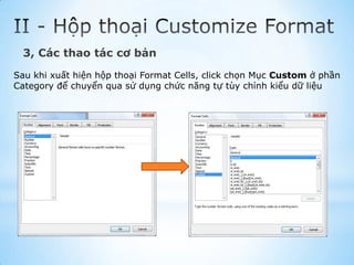 3, Các thao tác cơ bản

Sau khi xuất hiện hộp thoại Format Cells, click chọn Mục Custom ở phần
Category để chuyển qua sử dụng chức năng tự tùy chỉnh kiểu dữ liệu
 