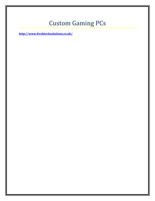 Custom Gaming PCs
http://www.freshtechsolutions.co.uk/
 
