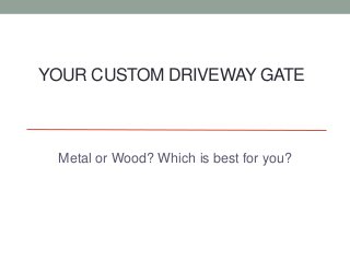 YOUR CUSTOM DRIVEWAY GATE 
Metal or Wood? Which is best for you? 
 