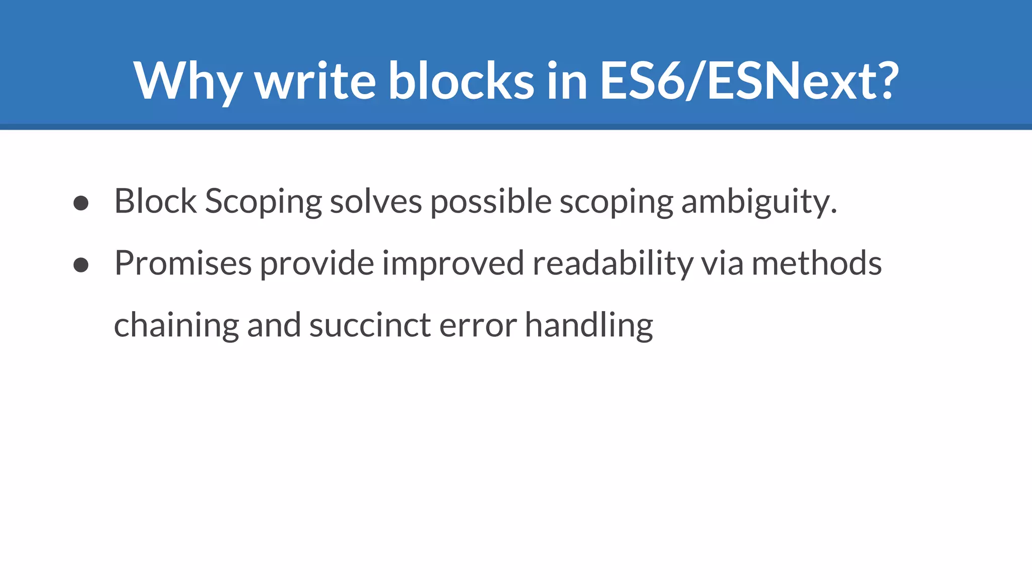 Why write blocks in ES6/ESNext?
● Block Scoping solves possible scoping ambiguity.
● Promises provide improved readability via methods
chaining and succinct error handling
 