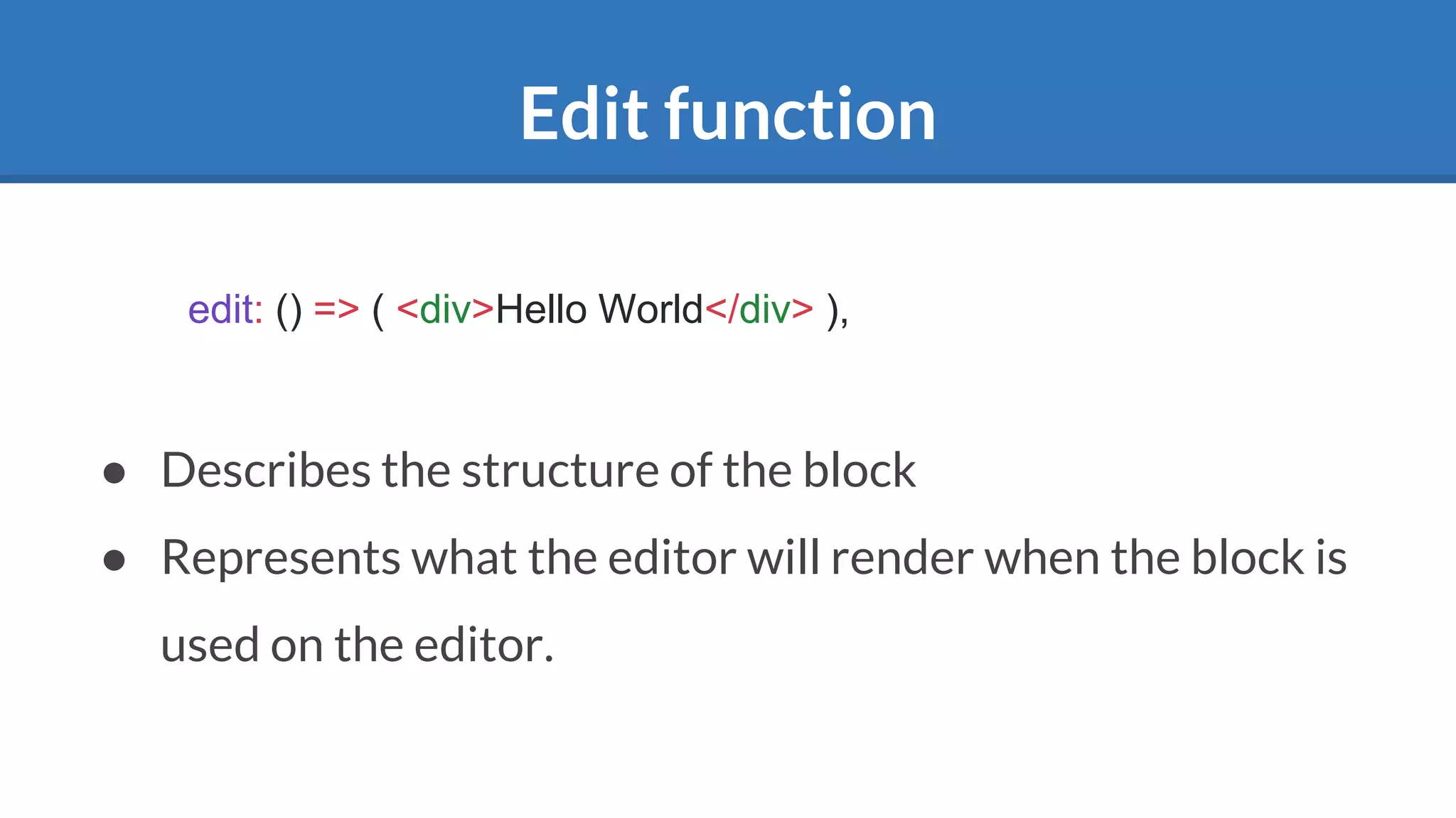 Edit function
● Describes the structure of the block
● Represents what the editor will render when the block is
used on the editor.
edit: () => ( <div>Hello World</div> ),
 