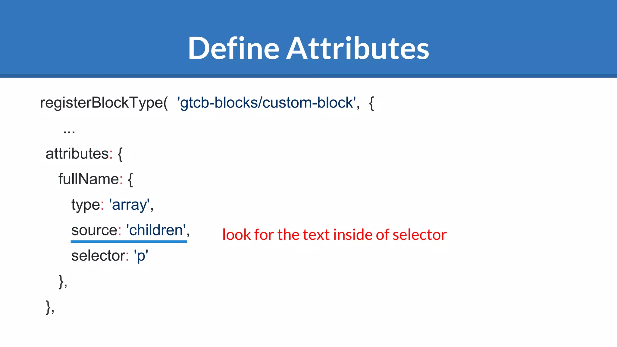 Define Attributes
registerBlockType( 'gtcb-blocks/custom-block', {
...
attributes: {
fullName: {
type: 'array',
source: 'children',
selector: 'p'
},
},
look for the text inside of selector
 