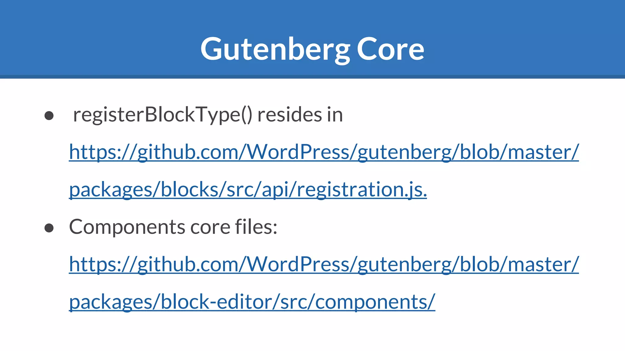 Gutenberg Core
● registerBlockType() resides in
https://github.com/WordPress/gutenberg/blob/master/
packages/blocks/src/api/registration.js.
● Components core files:
https://github.com/WordPress/gutenberg/blob/master/
packages/block-editor/src/components/
 